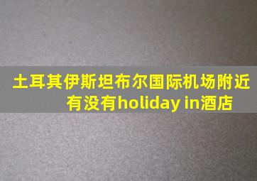 土耳其伊斯坦布尔国际机场附近有没有holiday in酒店